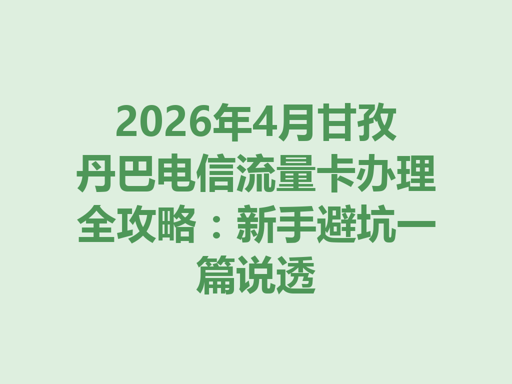2026年4月甘孜丹巴电信流量卡办理全攻略：新手避坑一篇说透