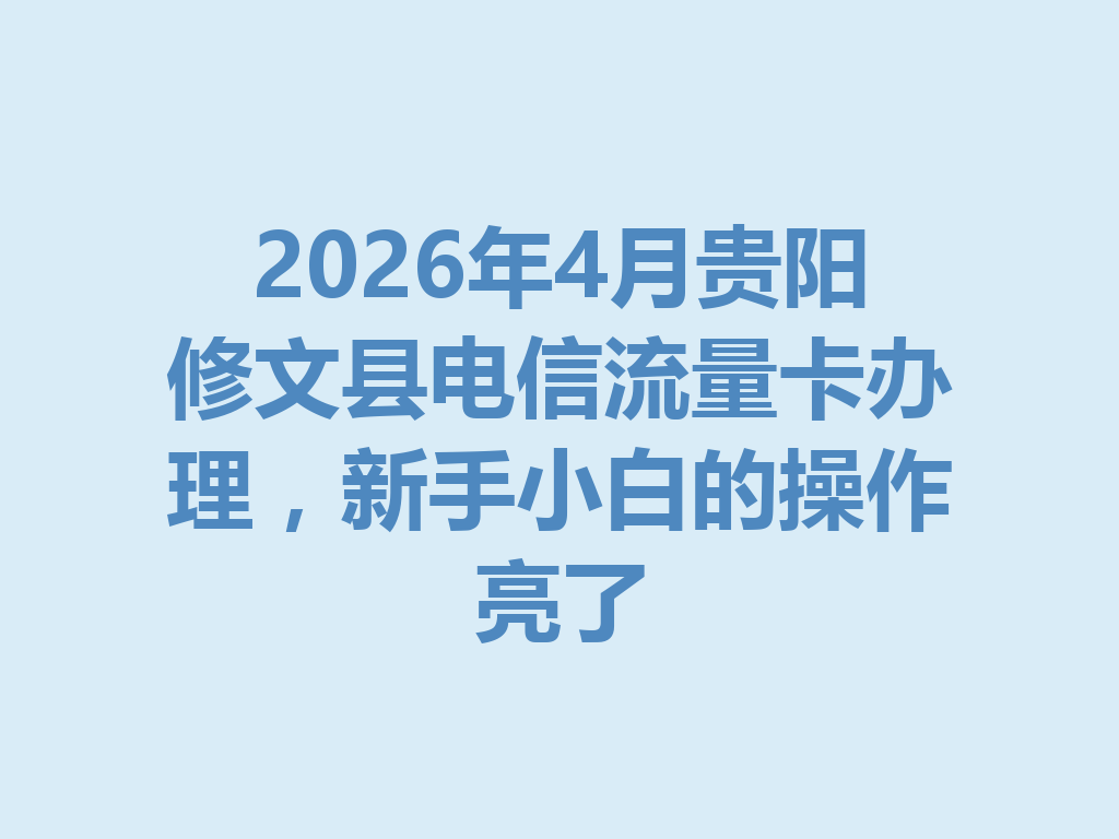 2026年4月贵阳修文县电信流量卡办理，新手小白的操作亮了