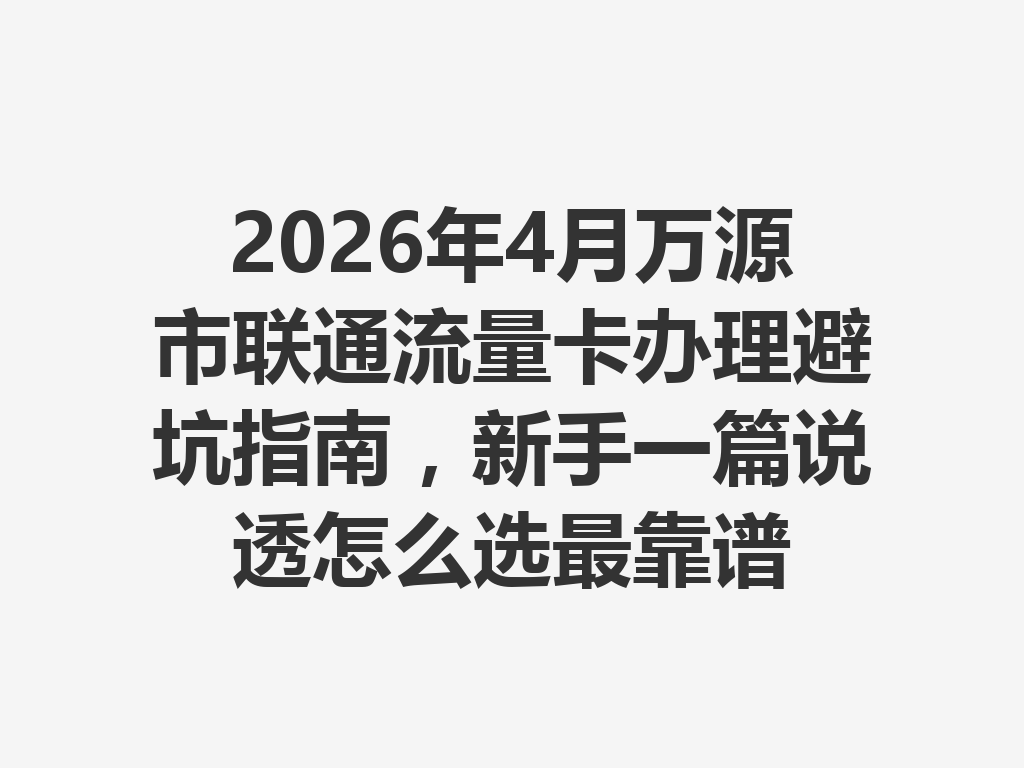 2026年4月万源市联通流量卡办理避坑指南，新手一篇说透怎么选最靠谱