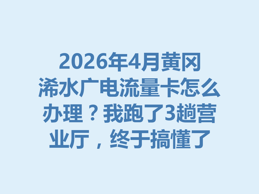 2026年4月黄冈浠水广电流量卡怎么办理？我跑了3趟营业厅，终于搞懂了