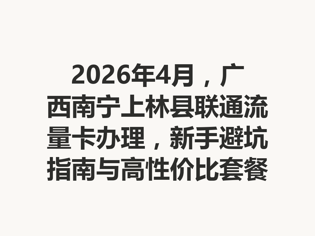 2026年4月，广西南宁上林县联通流量卡办理，新手避坑指南与高性价比套餐一篇说透