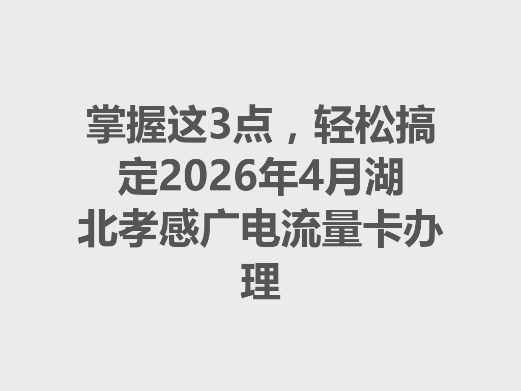 掌握这3点，轻松搞定2026年4月湖北孝感广电流量卡办理