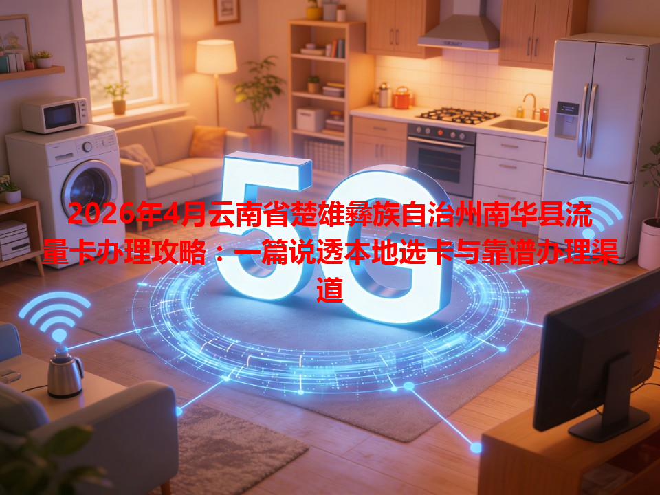 2026年4月云南省楚雄彝族自治州南华县流量卡办理攻略：一篇说透本地选卡与靠谱办理渠道