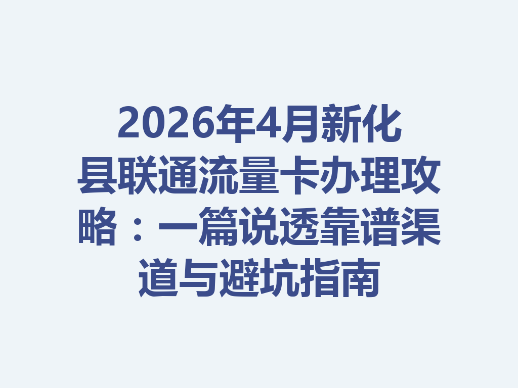 2026年4月新化县联通流量卡办理攻略：一篇说透靠谱渠道与避坑指南