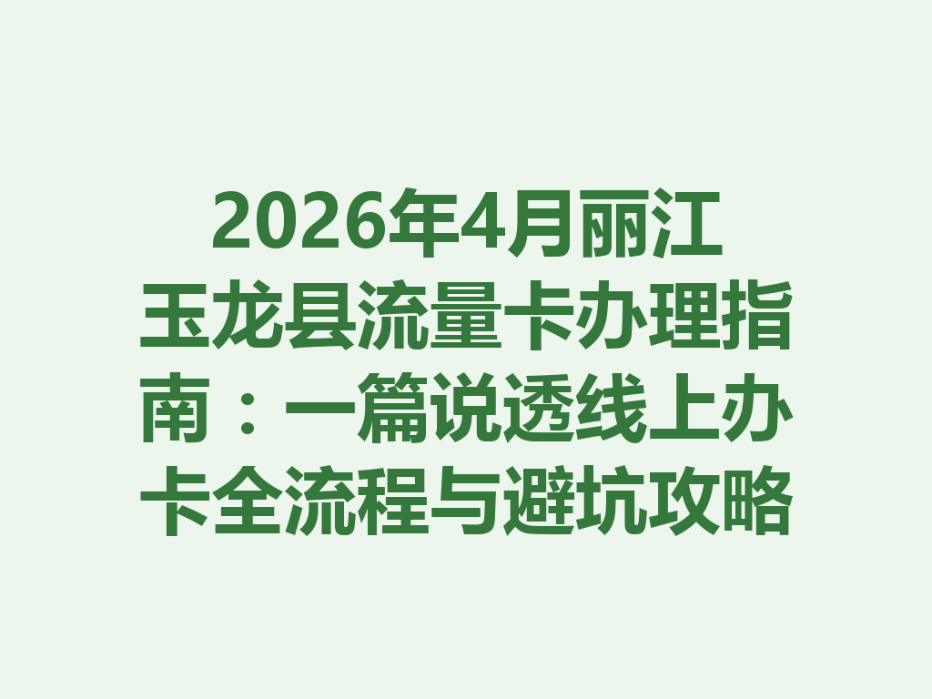 2026年4月丽江玉龙县流量卡办理指南：一篇说透线上办卡全流程与避坑攻略