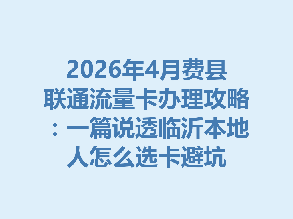 2026年4月费县联通流量卡办理攻略：一篇说透临沂本地人怎么选卡避坑