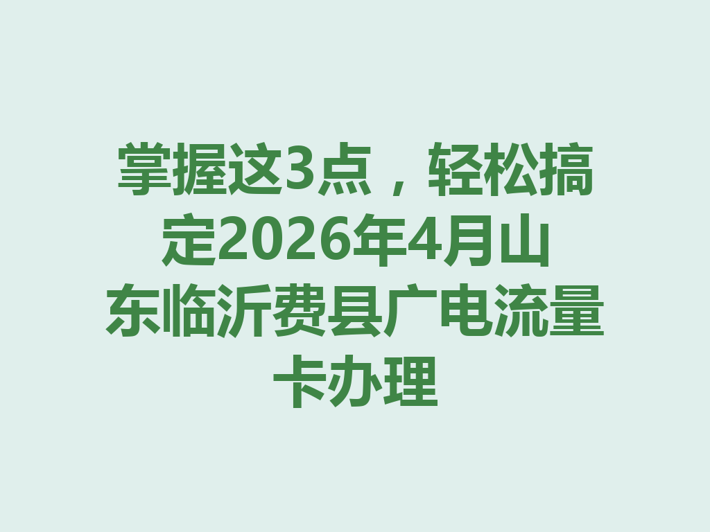 掌握这3点，轻松搞定2026年4月山东临沂费县广电流量卡办理