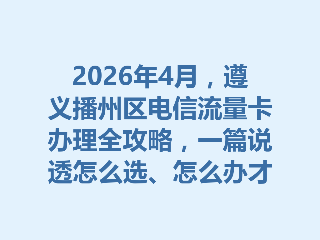 2026年4月，遵义播州区电信流量卡办理全攻略，一篇说透怎么选、怎么办才靠谱
