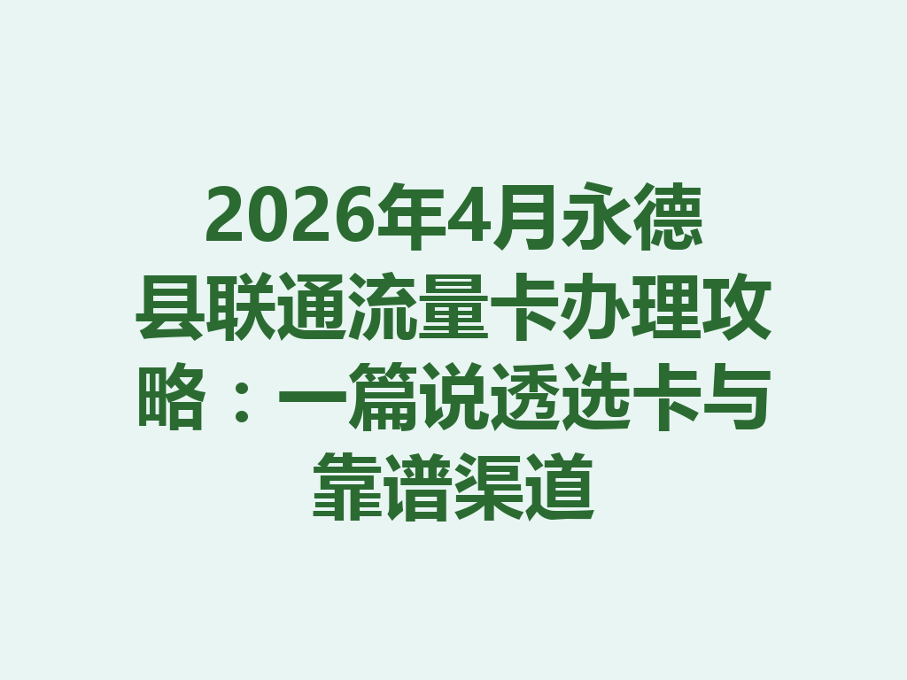 2026年4月永德县联通流量卡办理攻略：一篇说透选卡与靠谱渠道