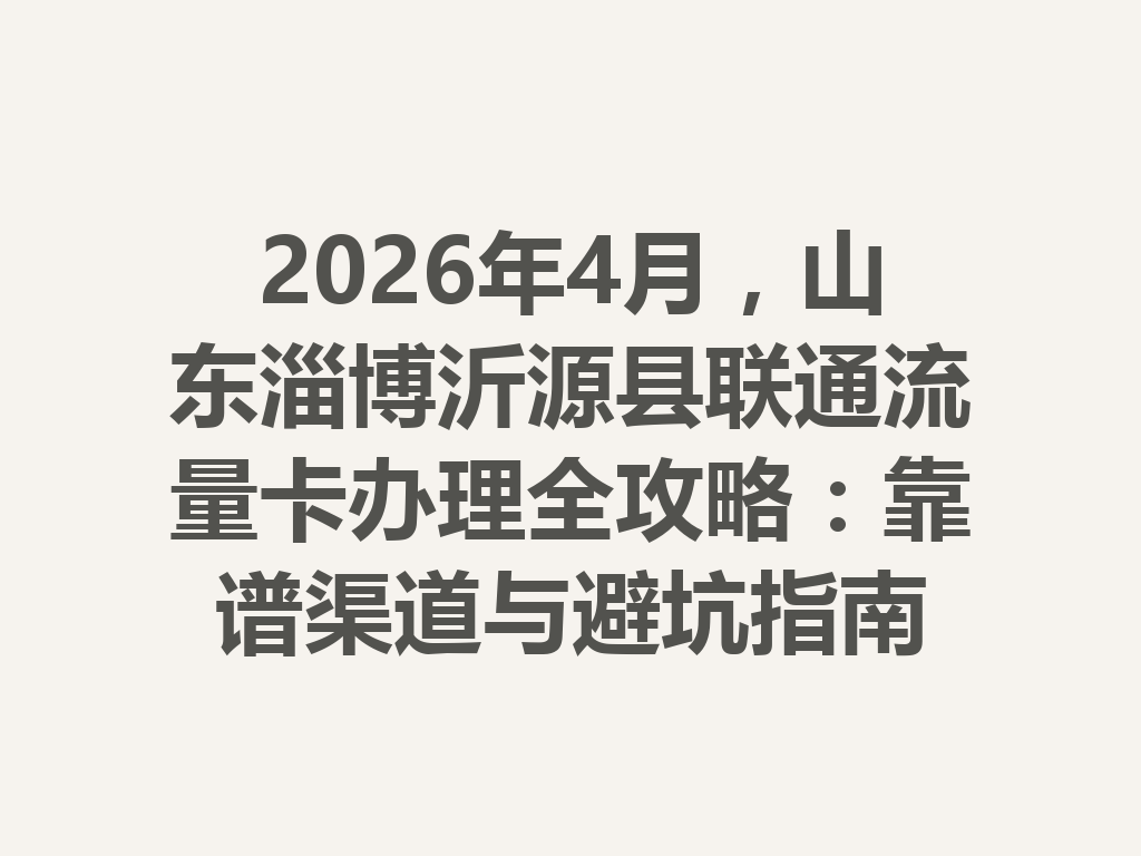 2026年4月，山东淄博沂源县联通流量卡办理全攻略：靠谱渠道与避坑指南