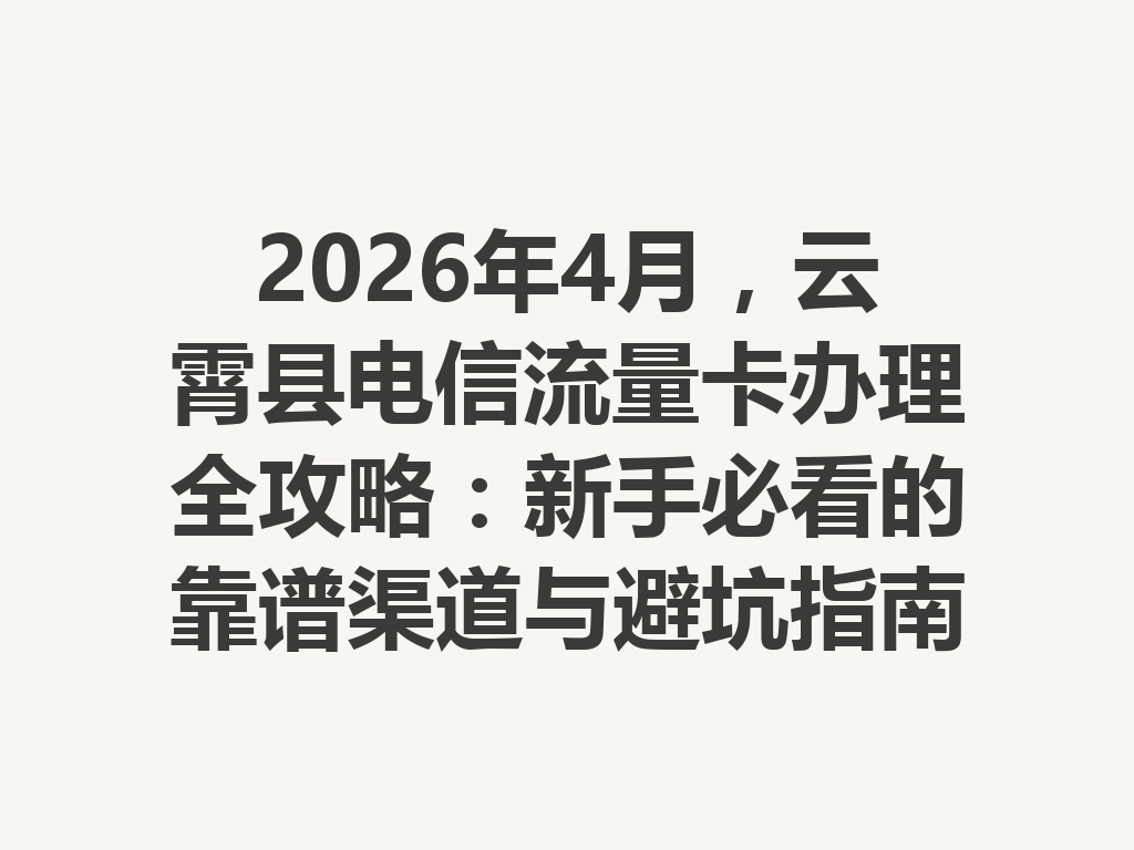 2026年4月，云霄县电信流量卡办理全攻略：新手必看的靠谱渠道与避坑指南
