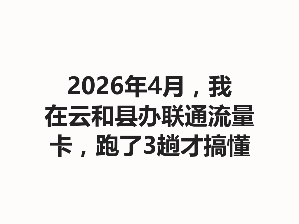 2026年4月，我在云和县办联通流量卡，跑了3趟才搞懂