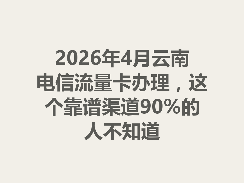 2026年4月云南电信流量卡办理，这个靠谱渠道90%的人不知道