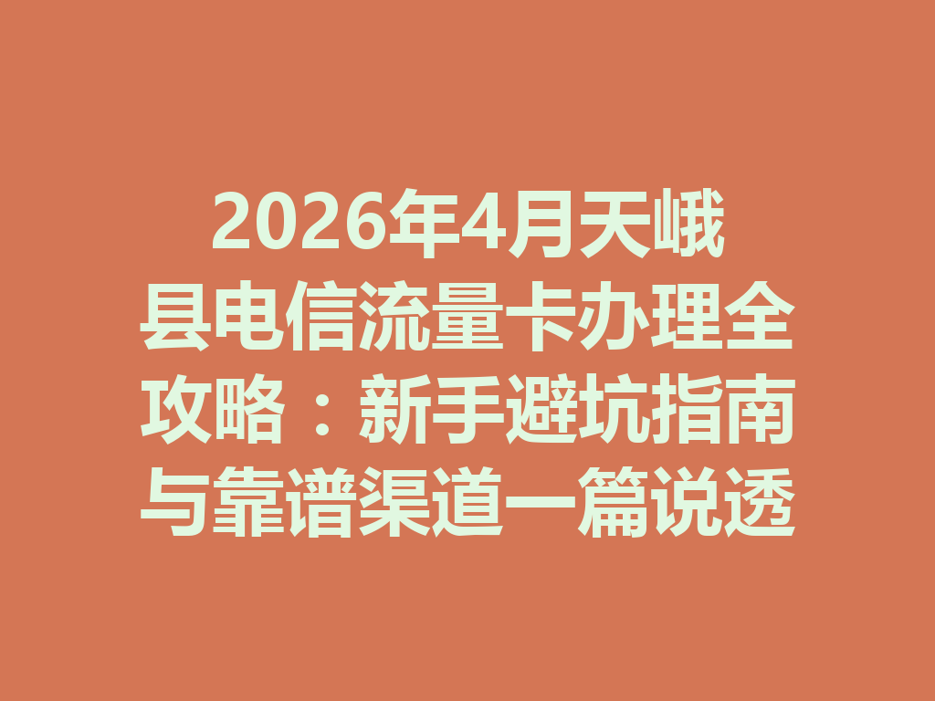 2026年4月天峨县电信流量卡办理全攻略：新手避坑指南与靠谱渠道一篇说透