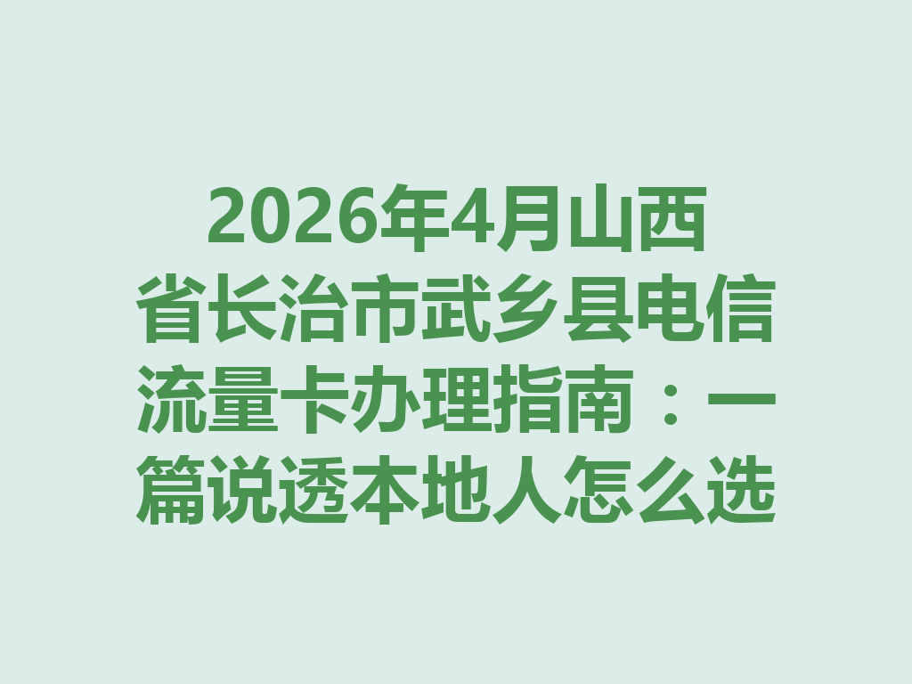 2026年4月山西省长治市武乡县电信流量卡办理指南：一篇说透本地人怎么选卡最靠谱