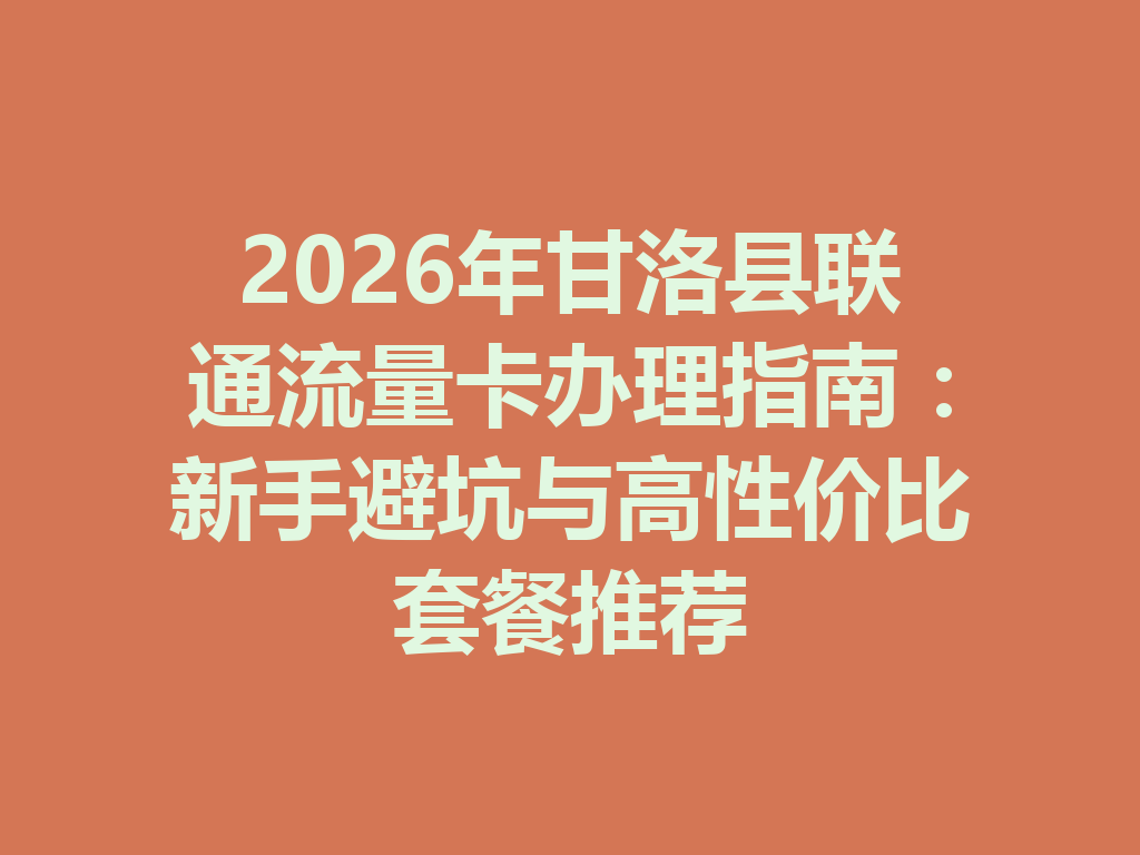 2026年甘洛县联通流量卡办理指南：新手避坑与高性价比套餐推荐
