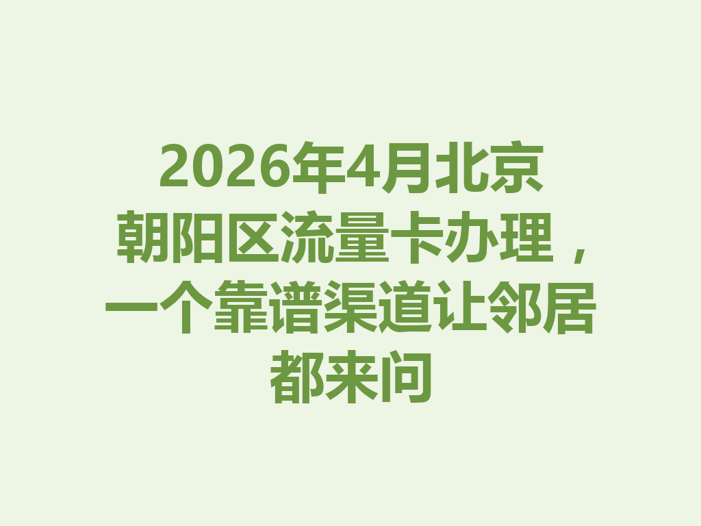 2026年4月北京朝阳区流量卡办理,一个靠谱渠道让邻居都来问