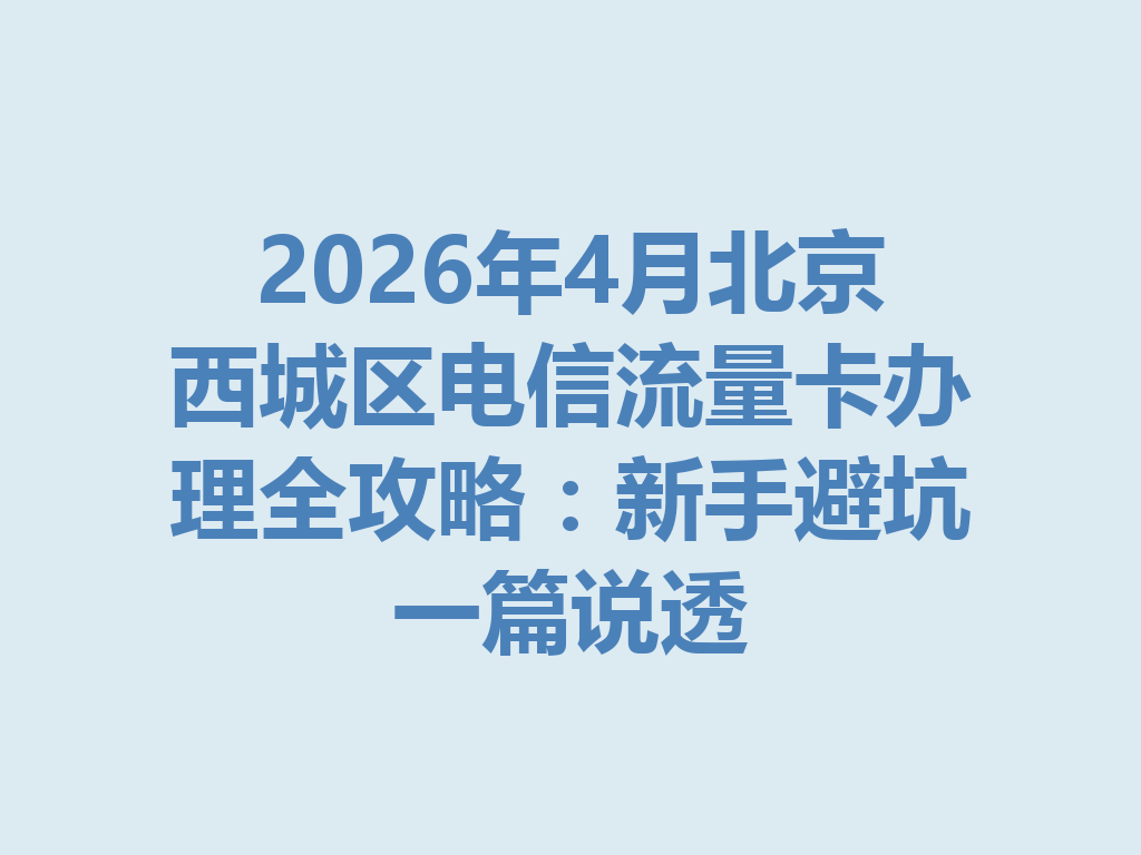 2026年4月北京西城区电信流量卡办理全攻略：新手避坑一篇说透