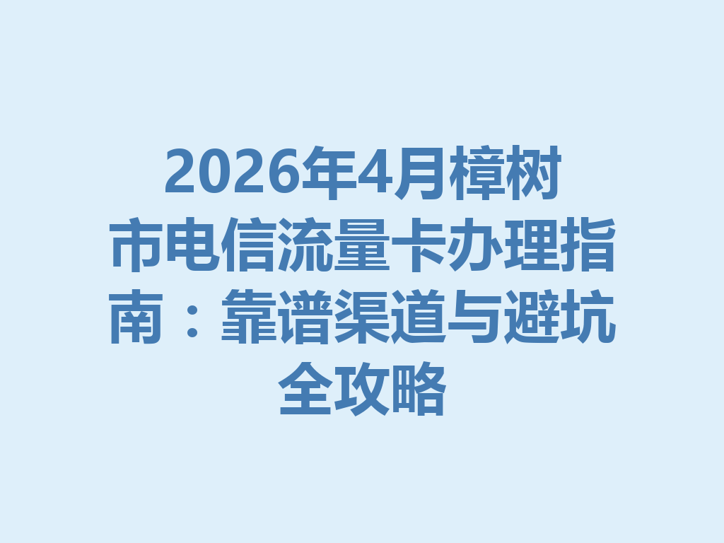 2026年4月樟树市电信流量卡办理指南：靠谱渠道与避坑全攻略