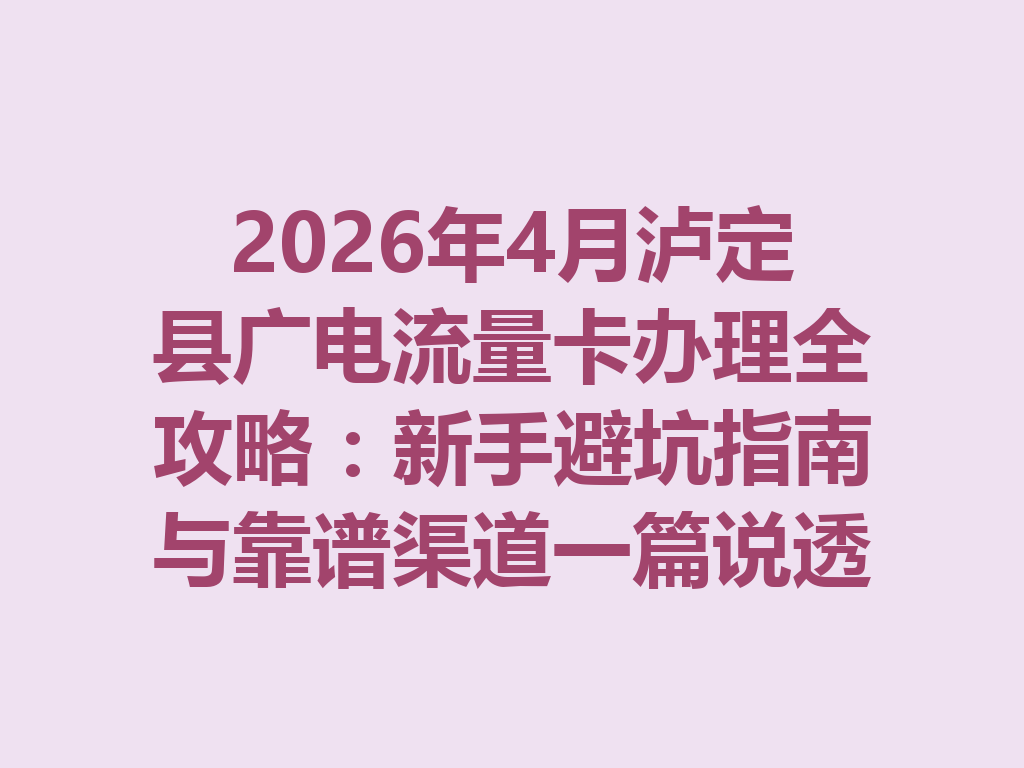 2026年4月泸定县广电流量卡办理全攻略：新手避坑指南与靠谱渠道一篇说透
