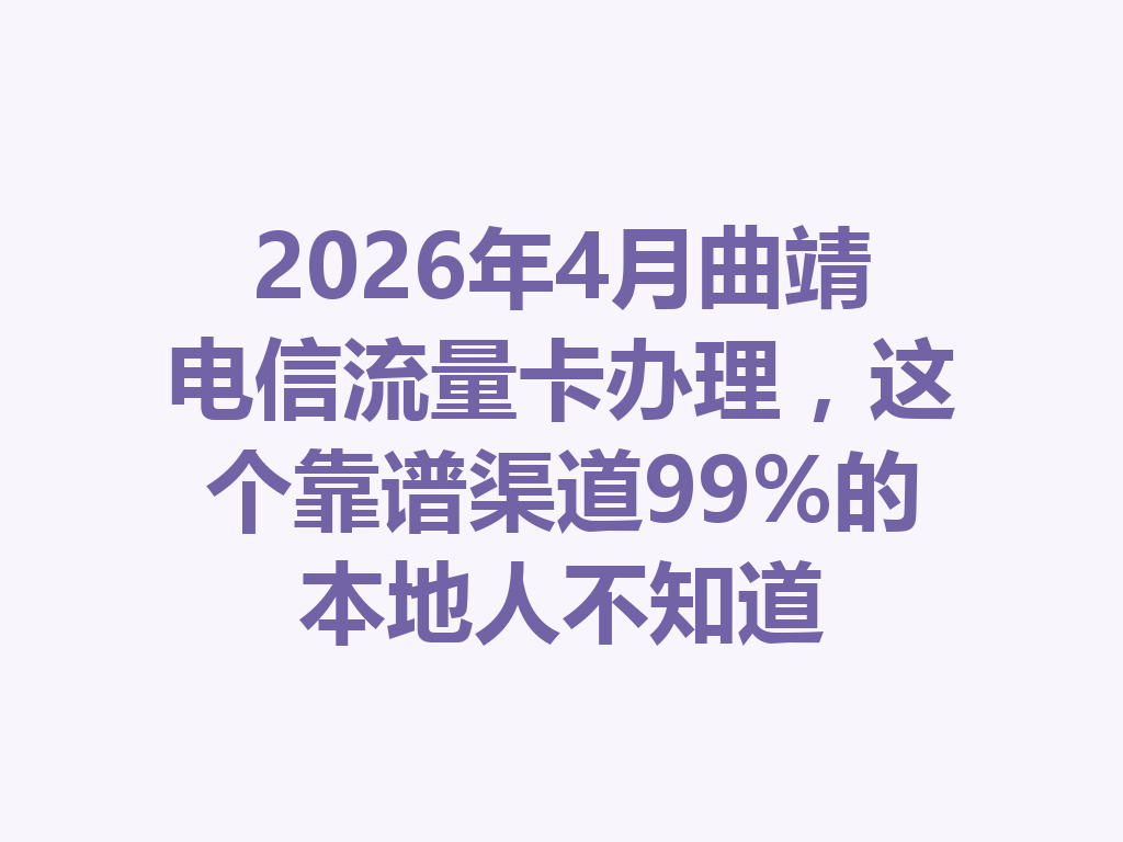 2026年4月曲靖电信流量卡办理，这个靠谱渠道99%的本地人不知道