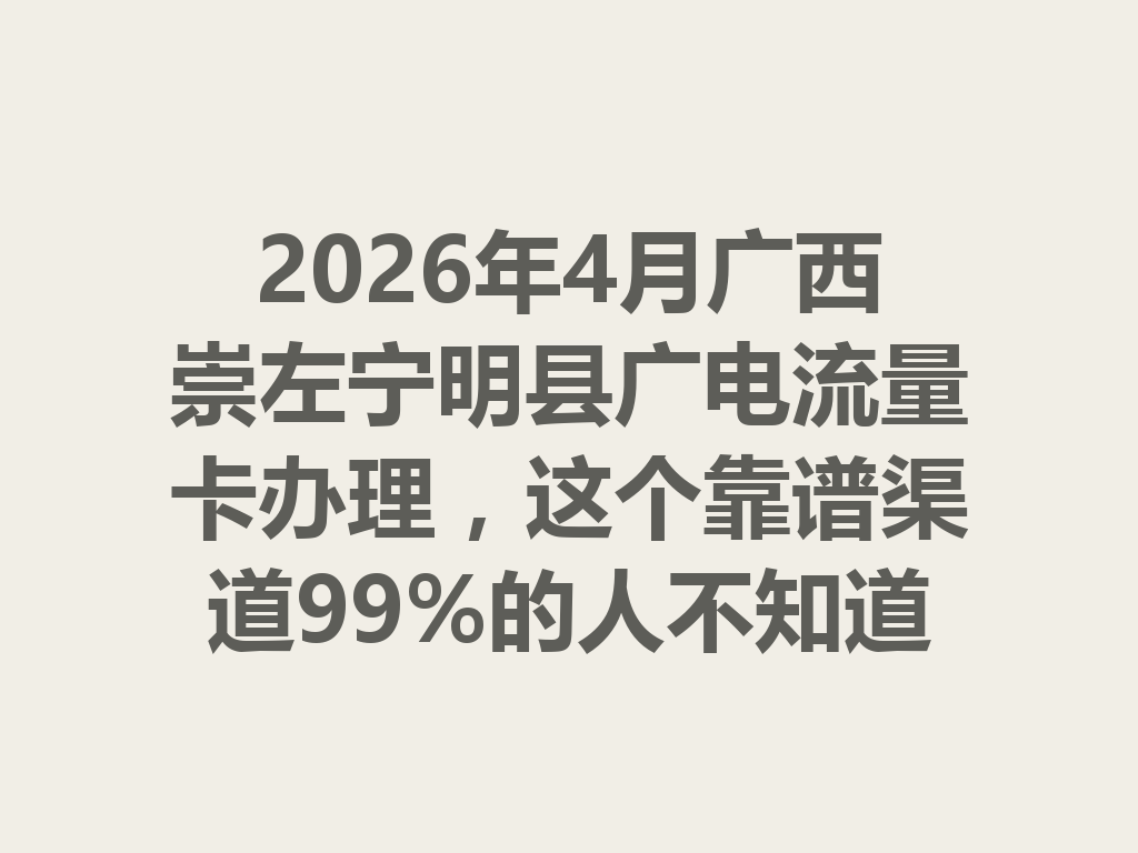 2026年4月广西崇左宁明县广电流量卡办理，这个靠谱渠道99%的人不知道