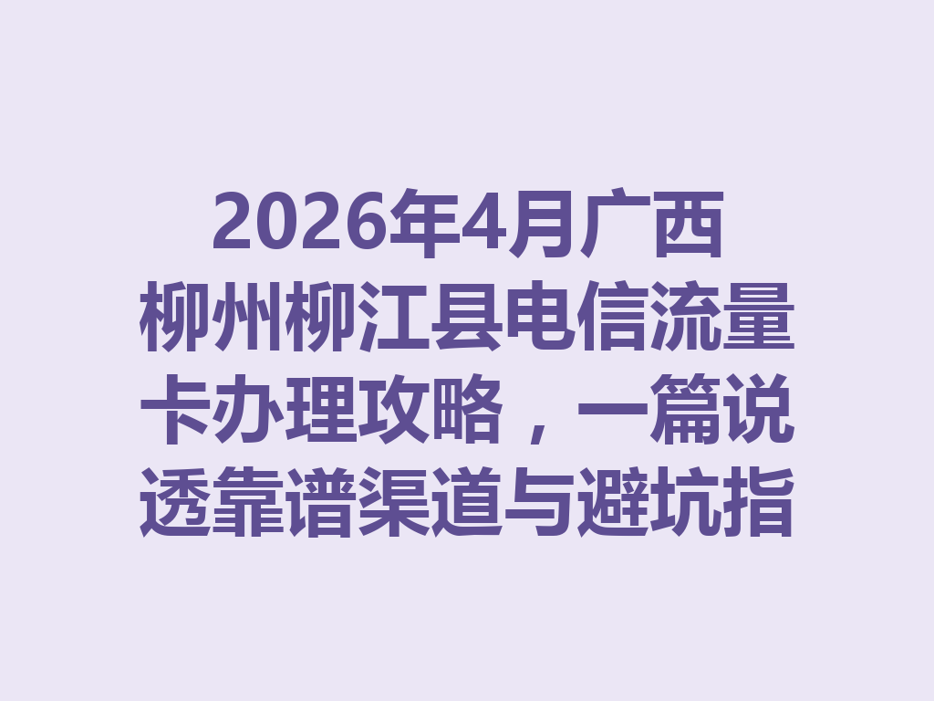 2026年4月广西柳州柳江县电信流量卡办理攻略，一篇说透靠谱渠道与避坑指南