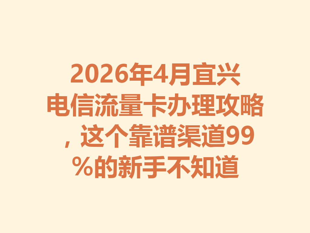 2026年4月宜兴电信流量卡办理攻略，这个靠谱渠道99%的新手不知道