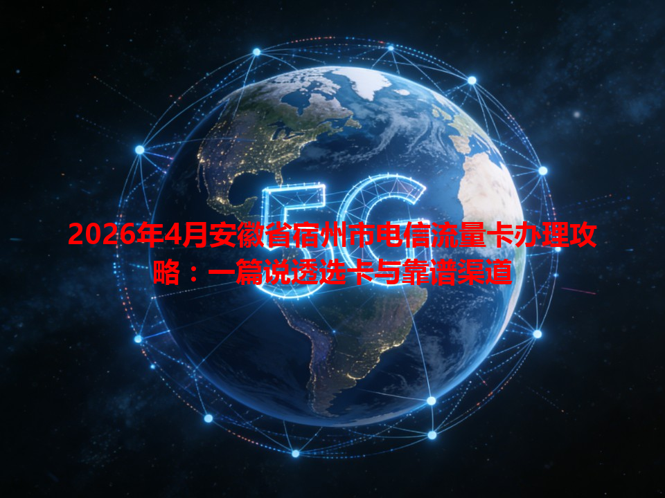 2026年4月安徽省宿州市电信流量卡办理攻略：一篇说透选卡与靠谱渠道
