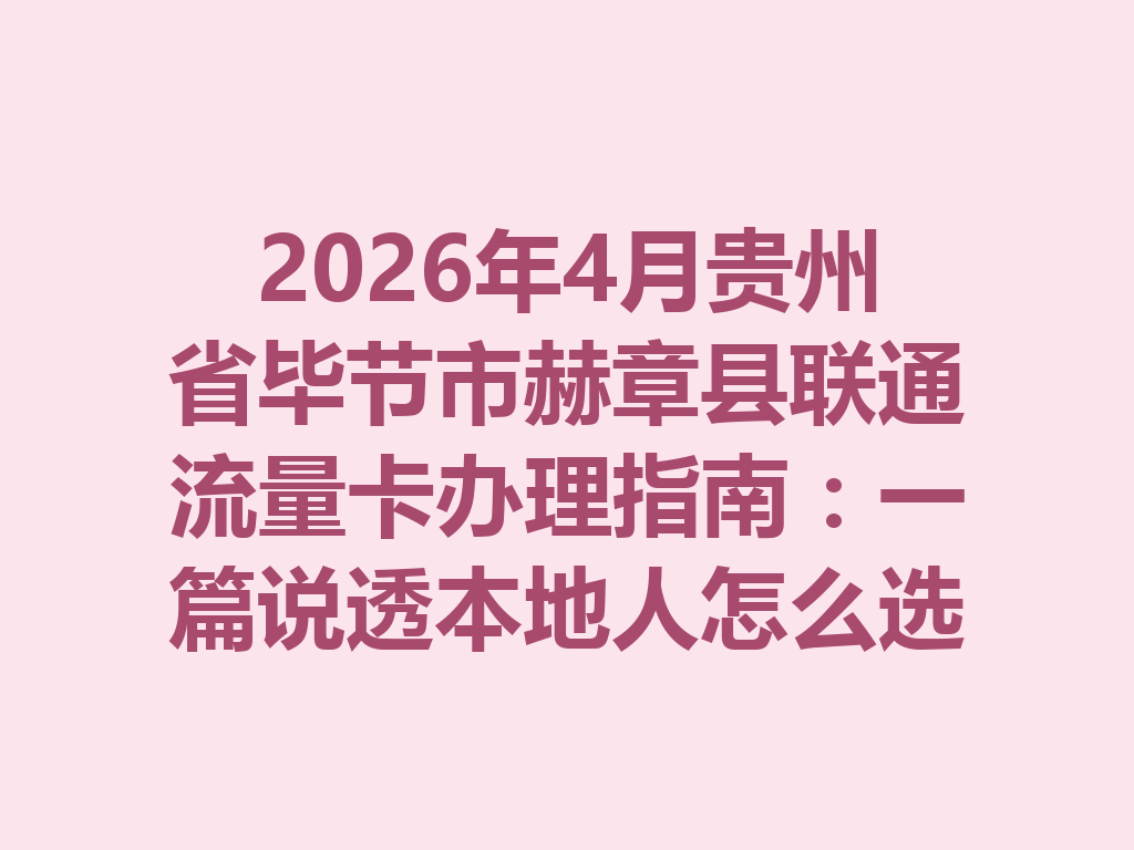 2026年4月贵州省毕节市赫章县联通流量卡办理指南：一篇说透本地人怎么选卡最靠谱