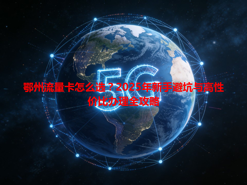 鄂州流量卡怎么选？2025年新手避坑与高性价比办理全攻略