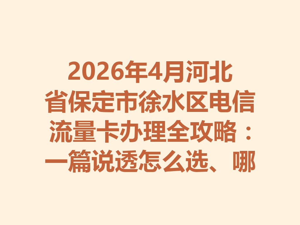 2026年4月河北省保定市徐水区电信流量卡办理全攻略：一篇说透怎么选、哪里办最靠谱