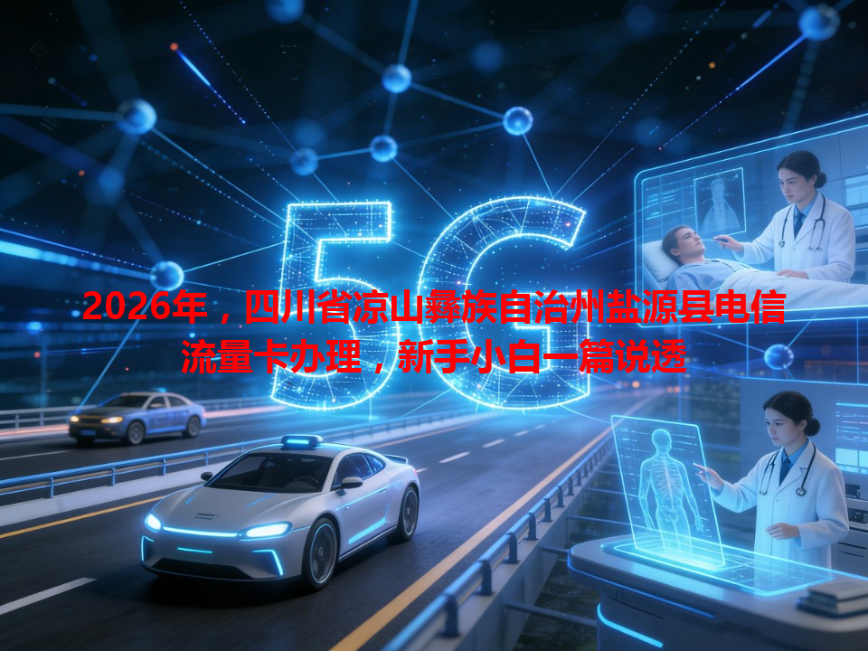 2026年，四川省凉山彝族自治州盐源县电信流量卡办理，新手小白一篇说透