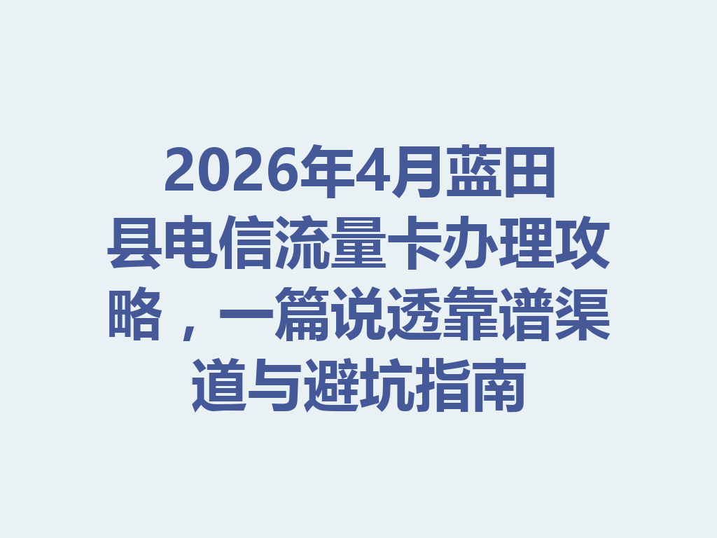 2026年4月蓝田县电信流量卡办理攻略，一篇说透靠谱渠道与避坑指南
