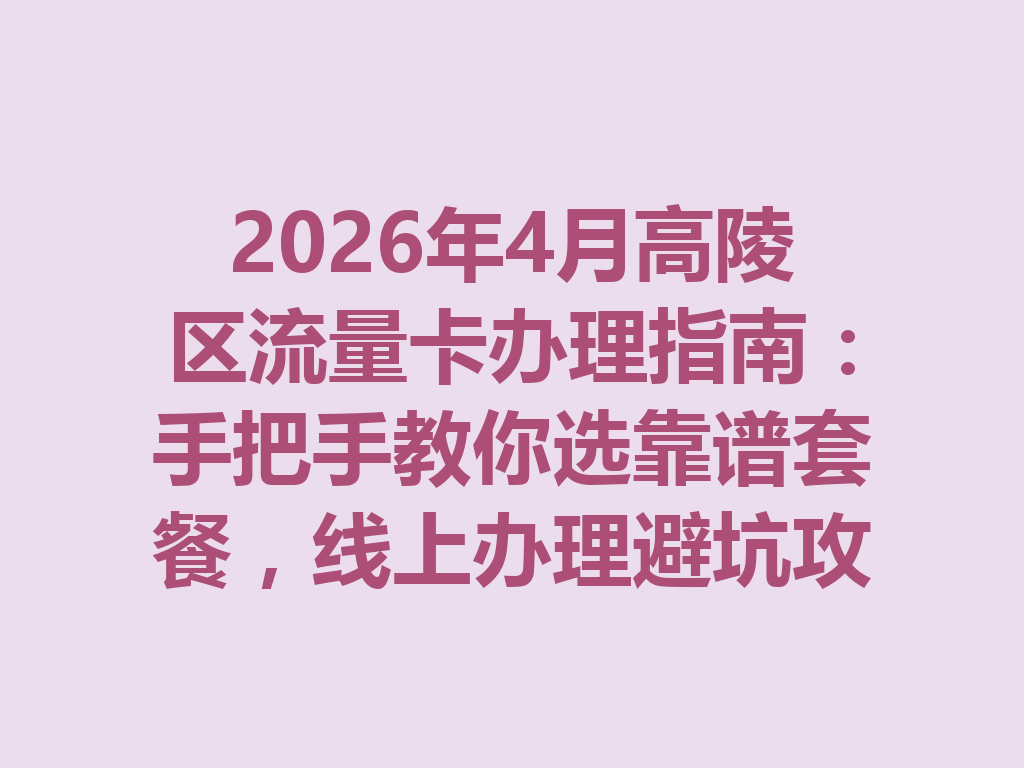 2026年4月高陵区流量卡办理指南：手把手教你选靠谱套餐，线上办理避坑攻略