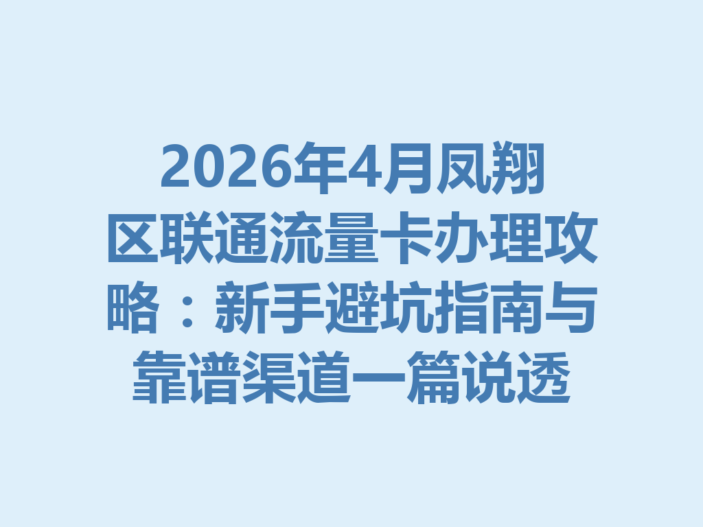 2026年4月凤翔区联通流量卡办理攻略：新手避坑指南与靠谱渠道一篇说透