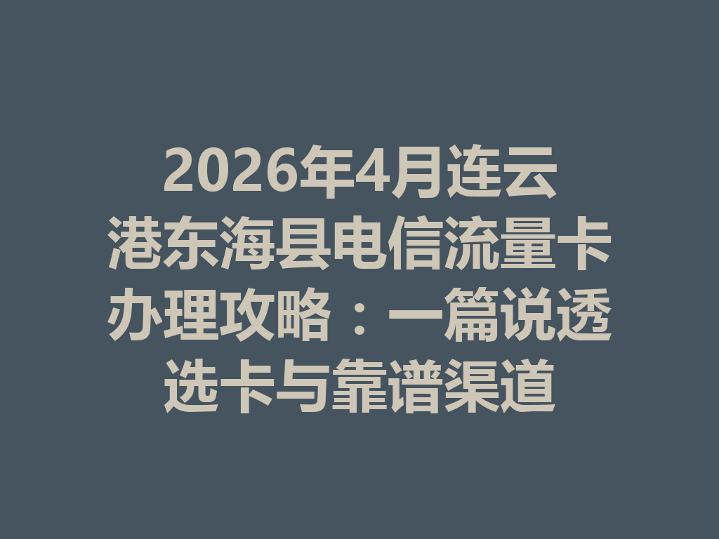 2026年4月连云港东海县电信流量卡办理攻略：一篇说透选卡与靠谱渠道