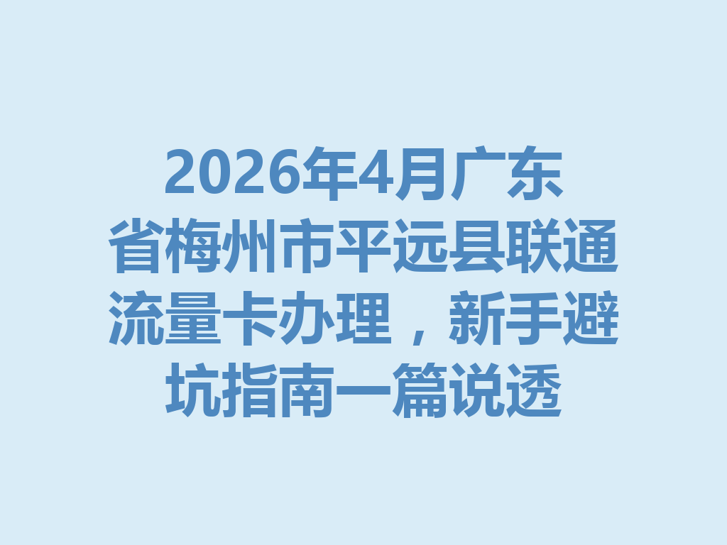 2026年4月广东省梅州市平远县联通流量卡办理，新手避坑指南一篇说透