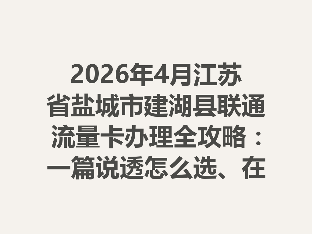 2026年4月江苏省盐城市建湖县联通流量卡办理全攻略：一篇说透怎么选、在哪办最靠谱