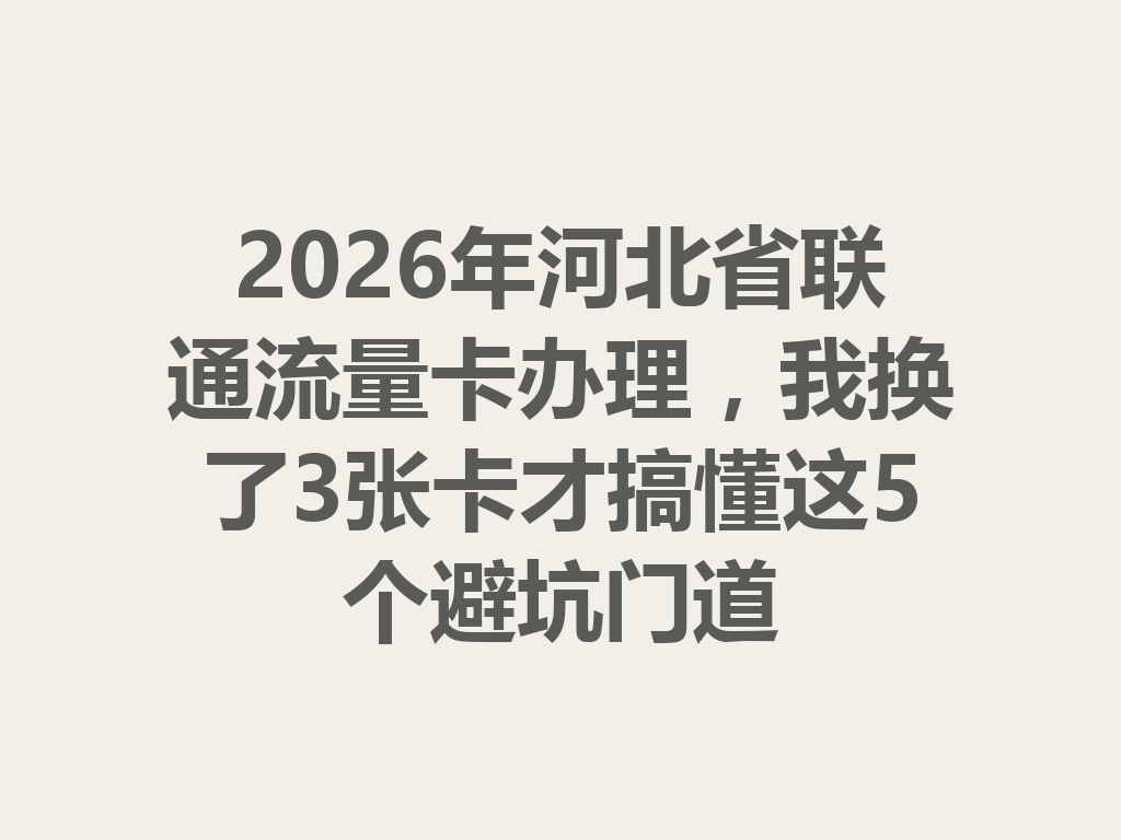 2026年河北省联通流量卡办理，我换了3张卡才搞懂这5个避坑门道