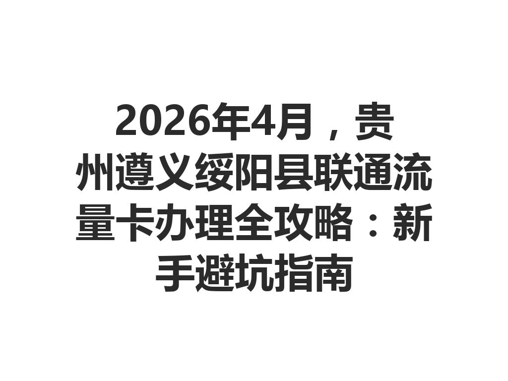 2026年4月，贵州遵义绥阳县联通流量卡办理全攻略：新手避坑指南