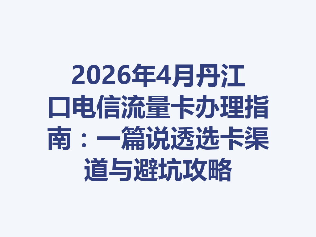 2026年4月丹江口电信流量卡办理指南：一篇说透选卡渠道与避坑攻略