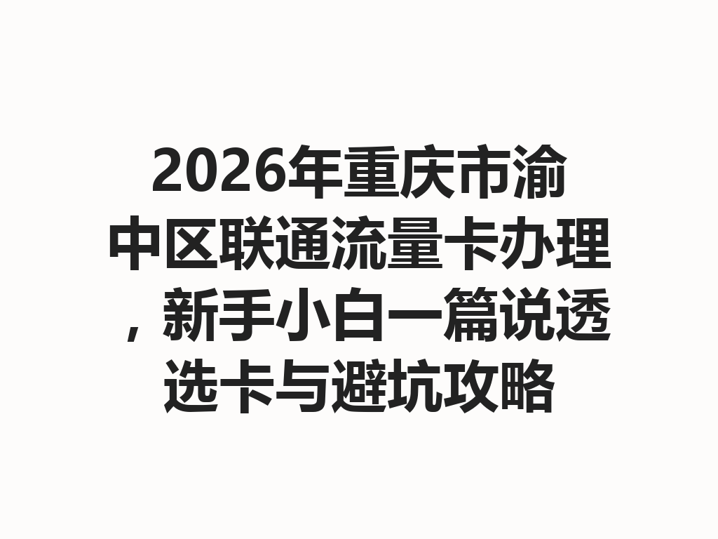 2026年重庆市渝中区联通流量卡办理，新手小白一篇说透选卡与避坑攻略