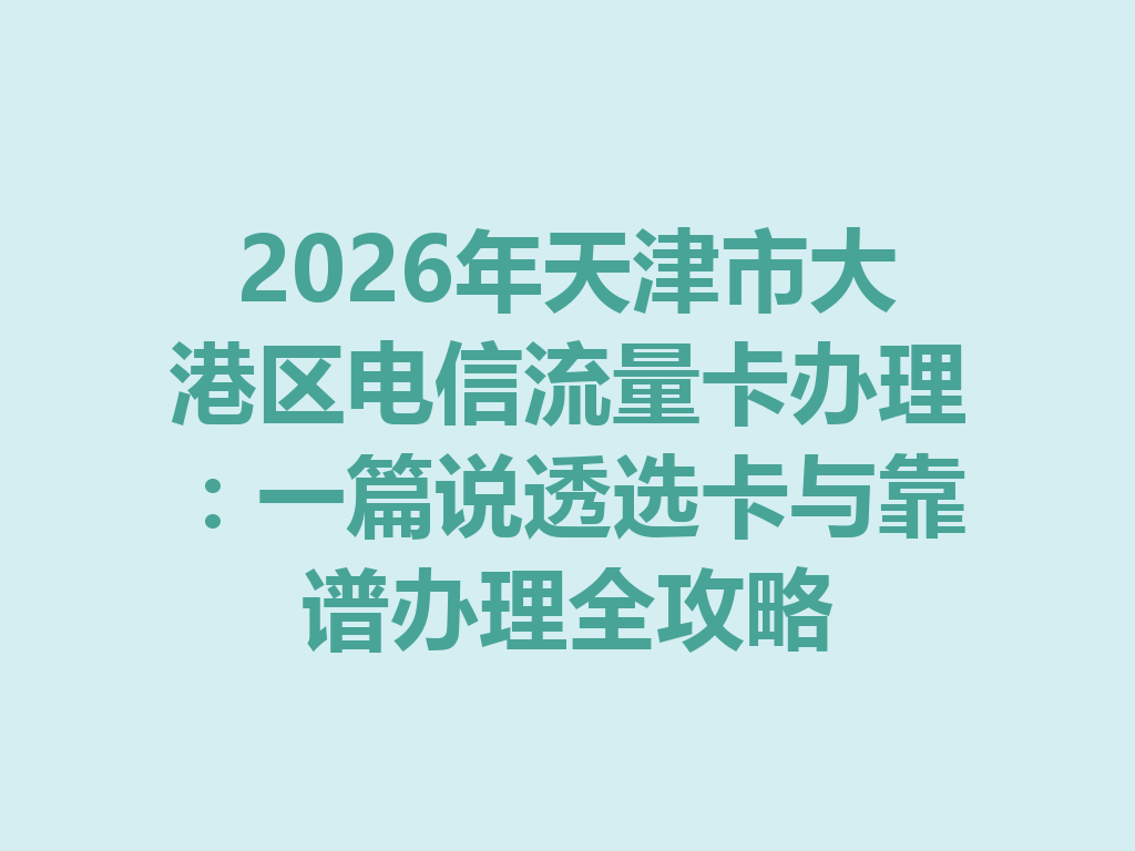 2026年天津市大港区电信流量卡办理：一篇说透选卡与靠谱办理全攻略