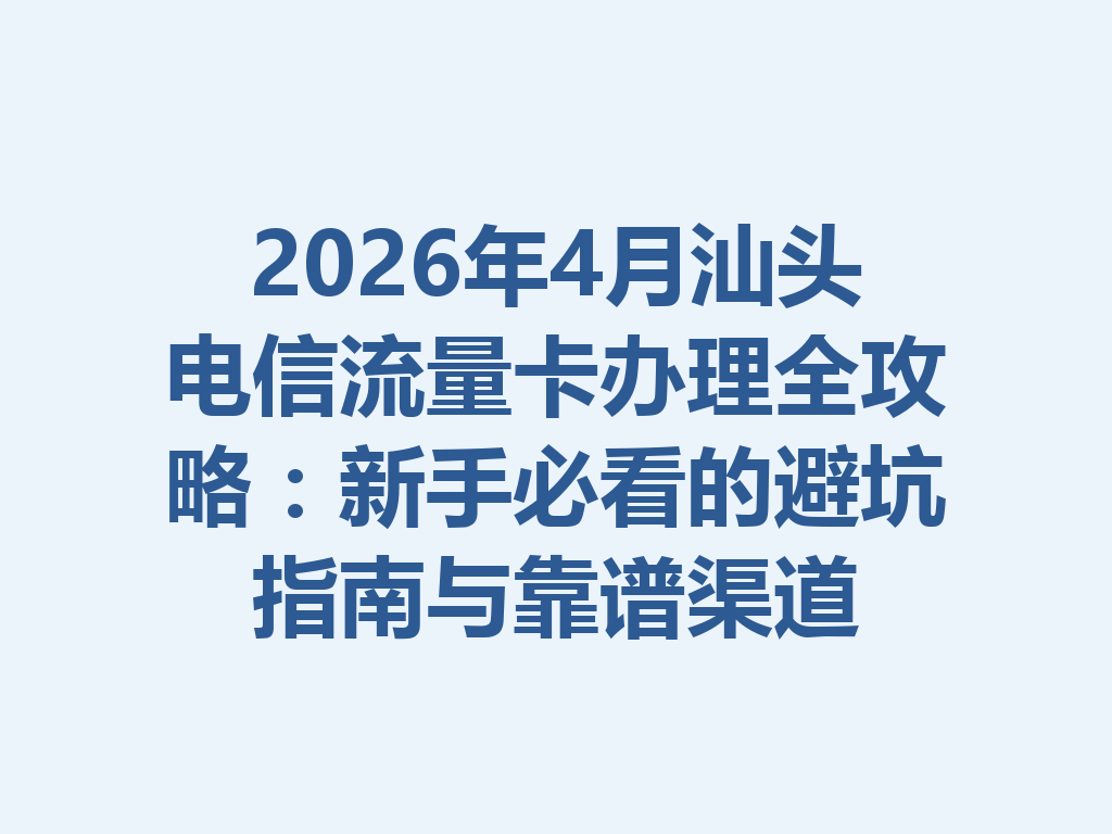 2026年4月汕头电信流量卡办理全攻略：新手必看的避坑指南与靠谱渠道