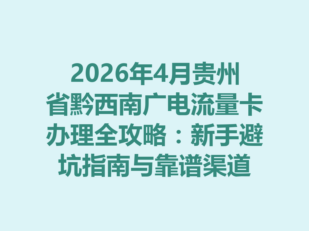 2026年4月贵州省黔西南广电流量卡办理全攻略：新手避坑指南与靠谱渠道