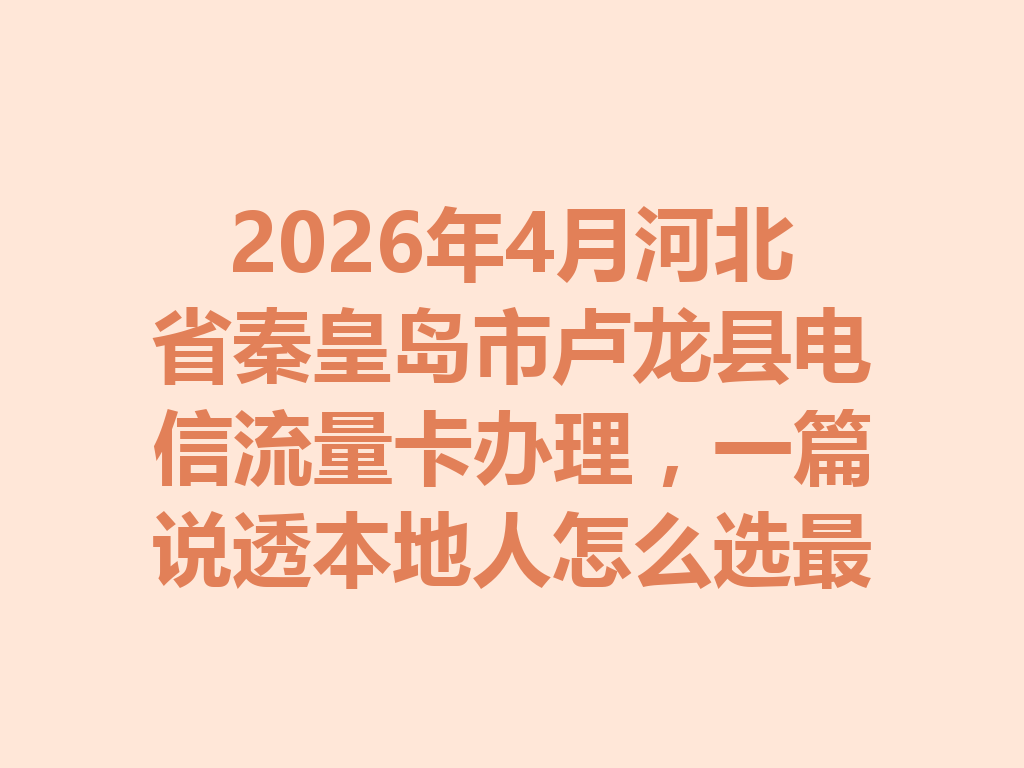 2026年4月河北省秦皇岛市卢龙县电信流量卡办理，一篇说透本地人怎么选最靠谱