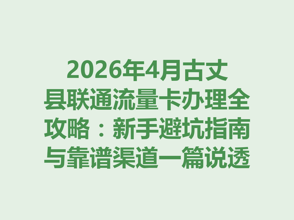 2026年4月古丈县联通流量卡办理全攻略：新手避坑指南与靠谱渠道一篇说透