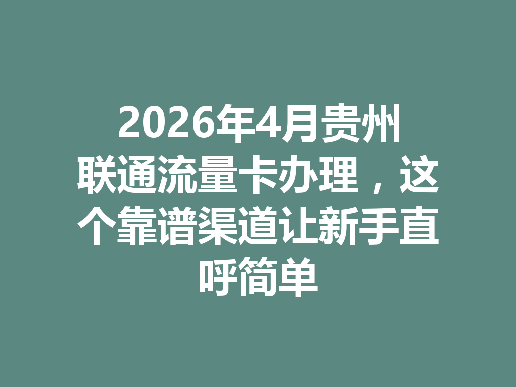2026年4月贵州联通流量卡办理，这个靠谱渠道让新手直呼简单
