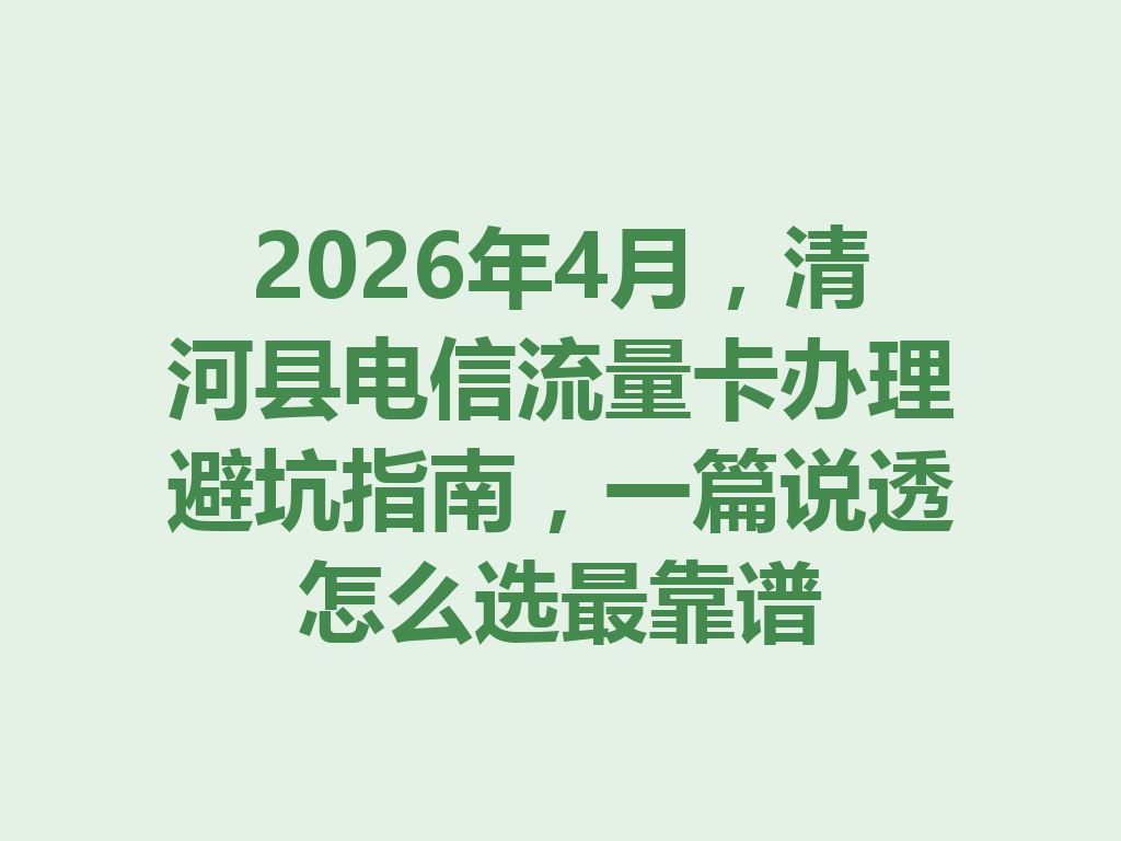 2026年4月，清河县电信流量卡办理避坑指南，一篇说透怎么选最靠谱